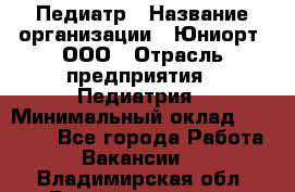 Педиатр › Название организации ­ Юниорт, ООО › Отрасль предприятия ­ Педиатрия › Минимальный оклад ­ 60 000 - Все города Работа » Вакансии   . Владимирская обл.,Вязниковский р-н